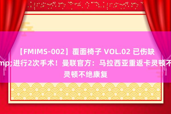 【FMIMS-002】覆面椅子 VOL.02 已伤缺1年&进行2次手术！曼联官方：马拉西亚重返卡灵顿不绝康复