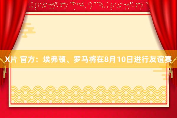 X片 官方：埃弗顿、罗马将在8月10日进行友谊赛