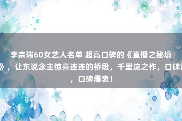 李宗瑞60女艺人名单 超高口碑的《直播之秘境探索》，让东说念主惊喜连连的桥段，千里淀之作，口碑爆表！