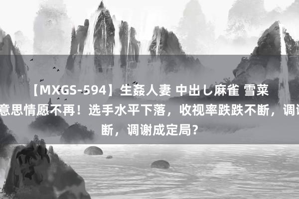 【MXGS-594】生姦人妻 中出し麻雀 雪菜 港姐选好意思情愿不再！选手水平下落，收视率跌跌不断，调谢成定局？