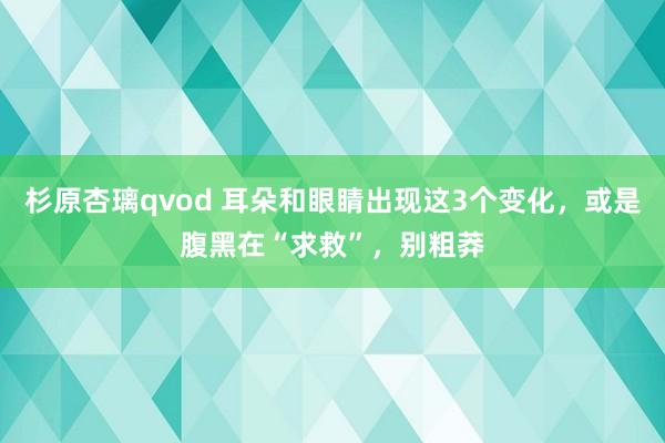 杉原杏璃qvod 耳朵和眼睛出现这3个变化，或是腹黑在“求救”，别粗莽