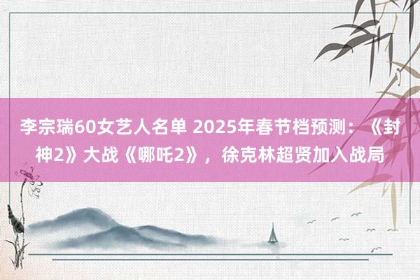 李宗瑞60女艺人名单 2025年春节档预测：《封神2》大战《哪吒2》，徐克林超贤加入战局