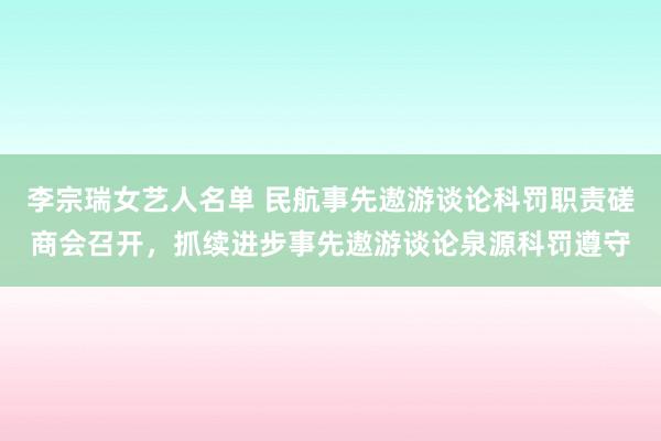 李宗瑞女艺人名单 民航事先遨游谈论科罚职责磋商会召开，抓续进步事先遨游谈论泉源科罚遵守