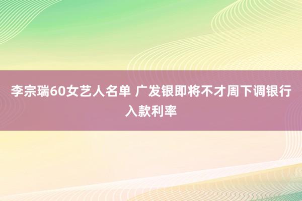 李宗瑞60女艺人名单 广发银即将不才周下调银行入款利率