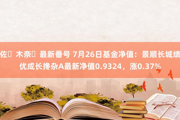 佐々木奈々最新番号 7月26日基金净值：景顺长城绩优成长搀杂A最新净值0.9324，涨0.37%