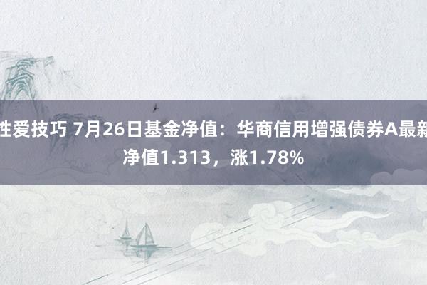 性爱技巧 7月26日基金净值：华商信用增强债券A最新净值1.313，涨1.78%