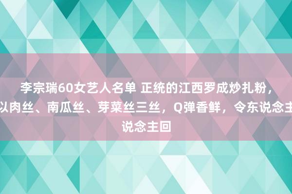 李宗瑞60女艺人名单 正统的江西罗成炒扎粉，辅以肉丝、南瓜丝、芽菜丝三丝，Q弹香鲜，令东说念主回