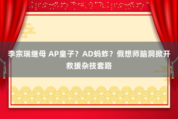 李宗瑞继母 AP皇子？AD蚂蚱？假想师脑洞掀开救援杂技套路