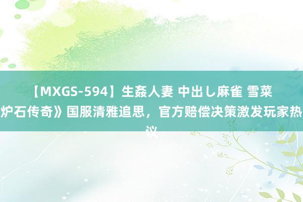 【MXGS-594】生姦人妻 中出し麻雀 雪菜 《炉石传奇》国服清雅追思，官方赔偿决策激发玩家热议