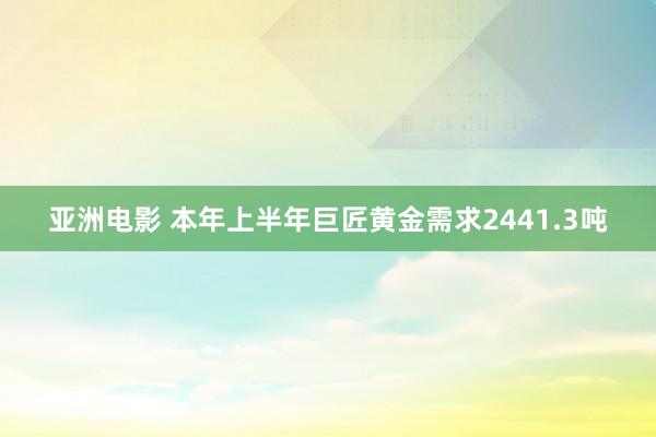 亚洲电影 本年上半年巨匠黄金需求2441.3吨