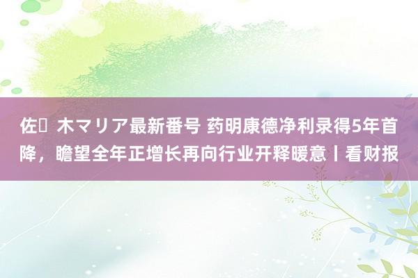 佐々木マリア最新番号 药明康德净利录得5年首降，瞻望全年正增长再向行业开释暖意丨看财报