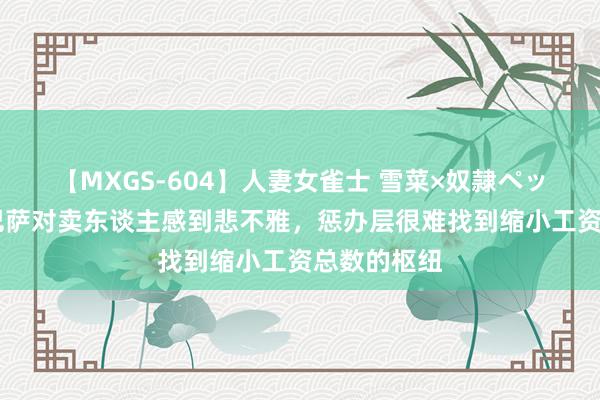 【MXGS-604】人妻女雀士 雪菜×奴隷ペット 每体：巴萨对卖东谈主感到悲不雅，惩办层很难找到缩小工资总数的枢纽