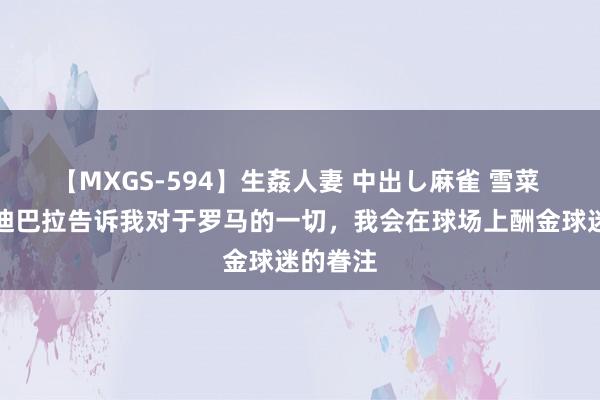 【MXGS-594】生姦人妻 中出し麻雀 雪菜 苏莱：迪巴拉告诉我对于罗马的一切，我会在球场上酬金球迷的眷注