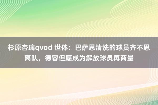 杉原杏璃qvod 世体：巴萨思清洗的球员齐不思离队，德容但愿成为解放球员再商量