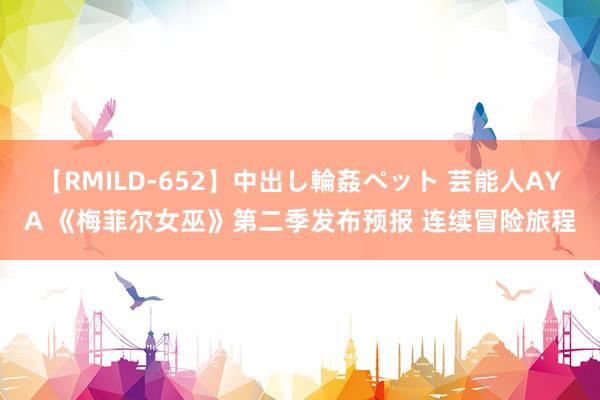 【RMILD-652】中出し輪姦ペット 芸能人AYA 《梅菲尔女巫》第二季发布预报 连续冒险旅程