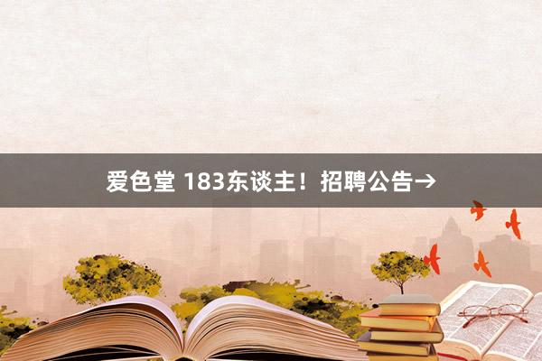 爱色堂 183东谈主！招聘公告→