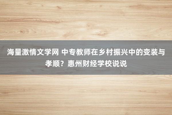 海量激情文学网 中专教师在乡村振兴中的变装与孝顺？惠州财经学校说说