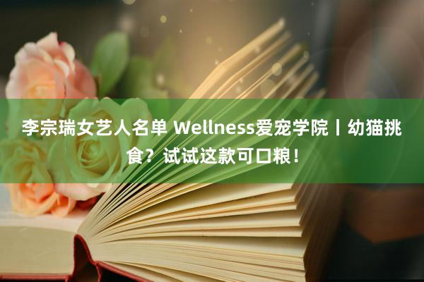 李宗瑞女艺人名单 Wellness爱宠学院丨幼猫挑食？试试这款可口粮！