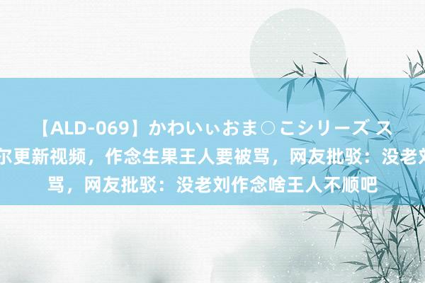 【ALD-069】かわいぃおま○こシリーズ スクール水着編 傅首尔更新视频，作念生果王人要被骂，网友批驳：没老刘作念啥王人不顺吧