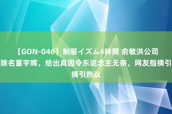 【GON-046】制服イズム4時間 俞敏洪公司否定除名董宇辉，给出真因令东说念主无奈，网友指摘引热议