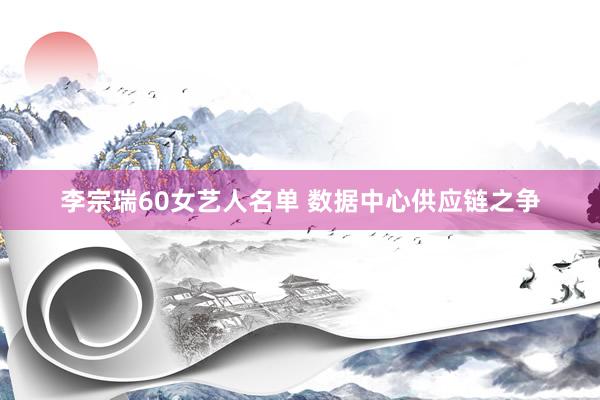 李宗瑞60女艺人名单 数据中心供应链之争