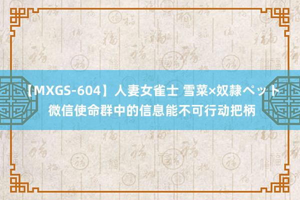 【MXGS-604】人妻女雀士 雪菜×奴隷ペット 微信使命群中的信息能不可行动把柄