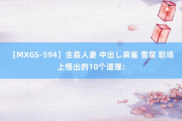 【MXGS-594】生姦人妻 中出し麻雀 雪菜 职场上悟出的10个道理：