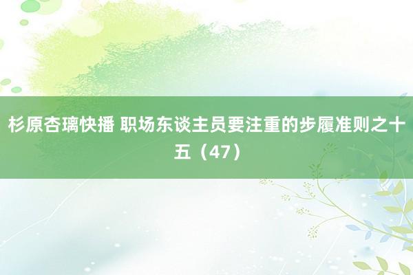 杉原杏璃快播 职场东谈主员要注重的步履准则之十五（47）