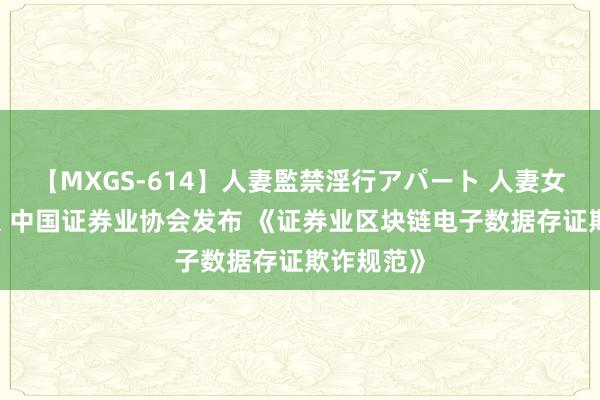 【MXGS-614】人妻監禁淫行アパート 人妻女雀士 雪菜 中国证券业协会发布 《证券业区块链电子数据存证欺诈规范》