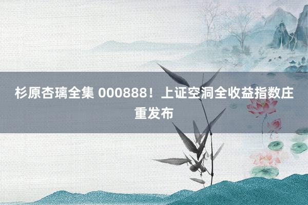 杉原杏璃全集 000888！上证空洞全收益指数庄重发布