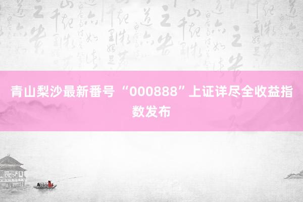 青山梨沙最新番号 “000888”上证详尽全收益指数发布