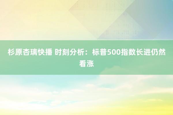 杉原杏璃快播 时刻分析：标普500指数长进仍然看涨