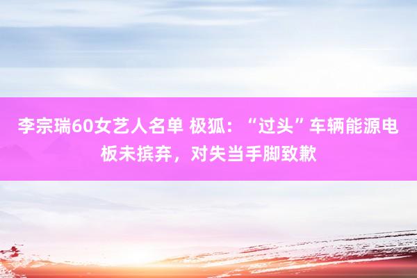 李宗瑞60女艺人名单 极狐：“过头”车辆能源电板未摈弃，对失当手脚致歉