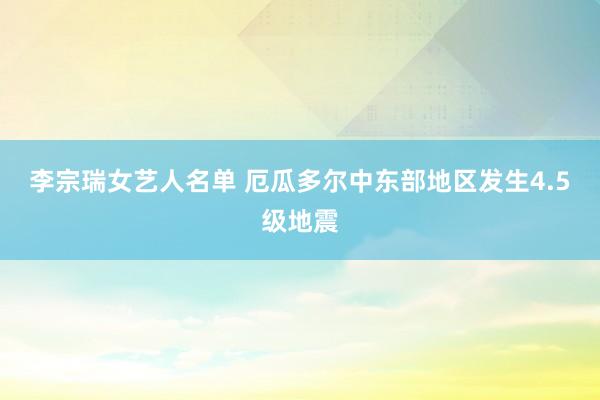 李宗瑞女艺人名单 厄瓜多尔中东部地区发生4.5级地震