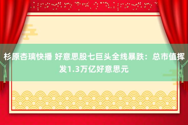 杉原杏璃快播 好意思股七巨头全线暴跌：总市值挥发1.3万亿好意思元