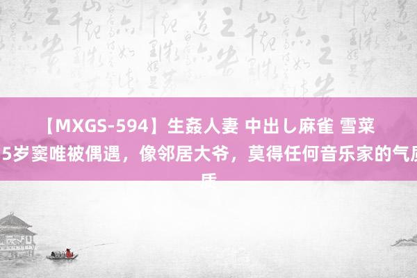 【MXGS-594】生姦人妻 中出し麻雀 雪菜 55岁窦唯被偶遇，像邻居大爷，莫得任何音乐家的气质