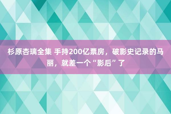 杉原杏璃全集 手持200亿票房，破影史记录的马丽，就差一个“影后”了