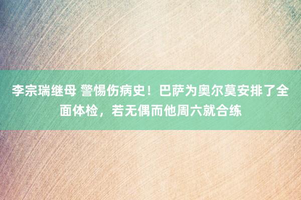 李宗瑞继母 警惕伤病史！巴萨为奥尔莫安排了全面体检，若无偶而他周六就合练