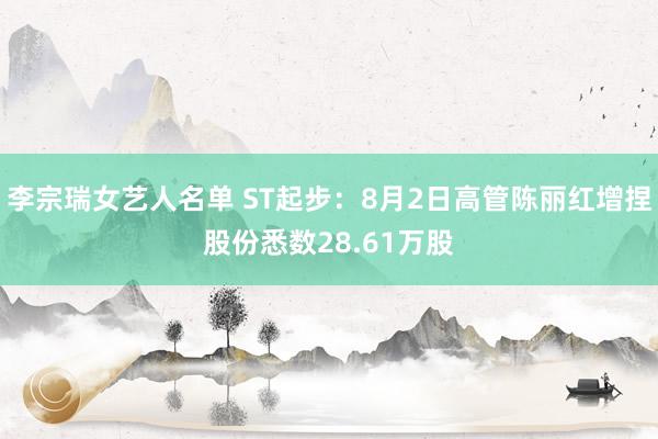 李宗瑞女艺人名单 ST起步：8月2日高管陈丽红增捏股份悉数28.61万股