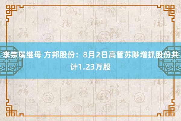 李宗瑞继母 方邦股份：8月2日高管苏陟增抓股份共计1.23万股