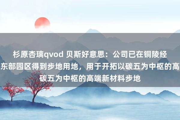 杉原杏璃qvod 贝斯好意思：公司已在铜陵经济技能开拓区东部园区得到步地用地，用于开拓以碳五为中枢的高端新材料步地