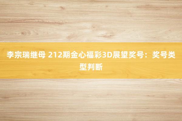 李宗瑞继母 212期金心福彩3D展望奖号：奖号类型判断