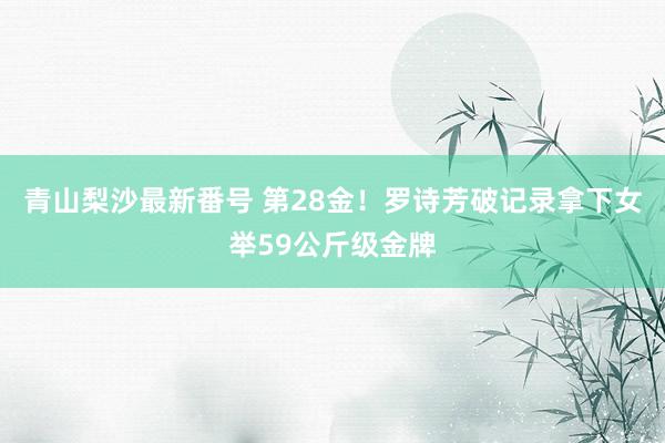 青山梨沙最新番号 第28金！罗诗芳破记录拿下女举59公斤级金牌