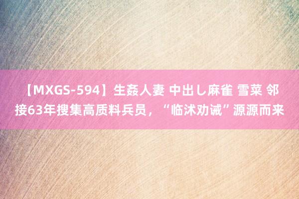 【MXGS-594】生姦人妻 中出し麻雀 雪菜 邻接63年搜集高质料兵员，“临沭劝诫”源源而来