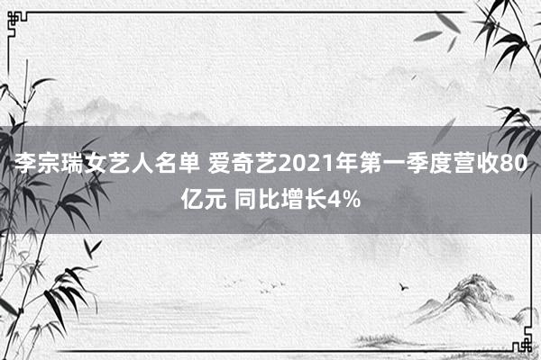 李宗瑞女艺人名单 爱奇艺2021年第一季度营收80亿元 同比增长4%