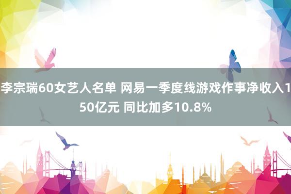 李宗瑞60女艺人名单 网易一季度线游戏作事净收入150亿元 同比加多10.8%