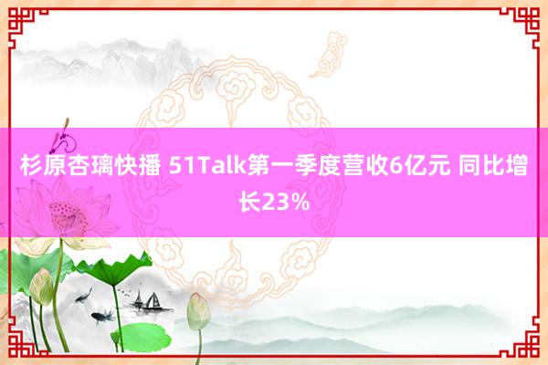 杉原杏璃快播 51Talk第一季度营收6亿元 同比增长23%