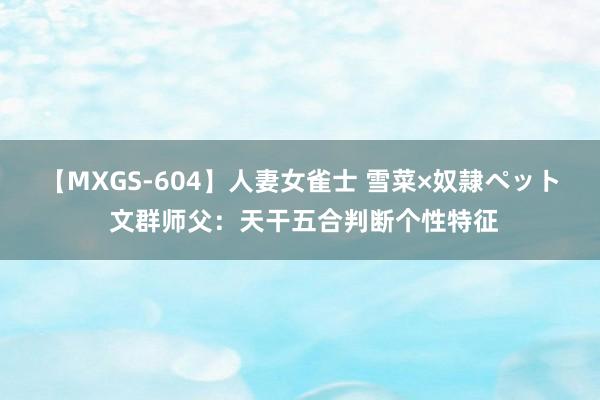 【MXGS-604】人妻女雀士 雪菜×奴隷ペット 文群师父：天干五合判断个性特征