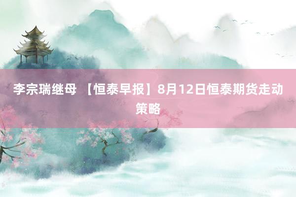 李宗瑞继母 【恒泰早报】8月12日恒泰期货走动策略