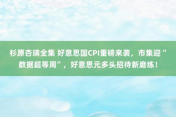 杉原杏璃全集 好意思国CPI重磅来袭，市集迎“数据超等周”，好意思元多头招待新磨练！